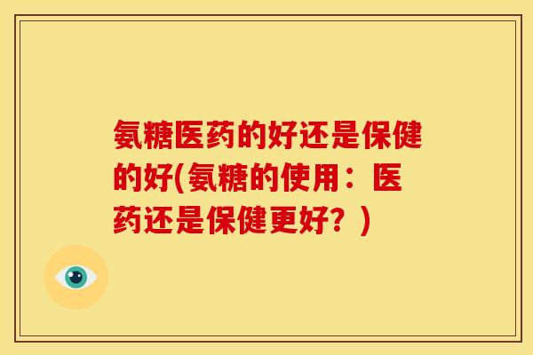 氨糖医药的好还是保健的好(氨糖的使用：医药还是保健更好？)-第1张图片-关节骑士