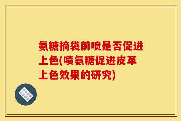 氨糖摘袋前喷是否促进上色(喷氨糖促进皮革上色效果的研究)