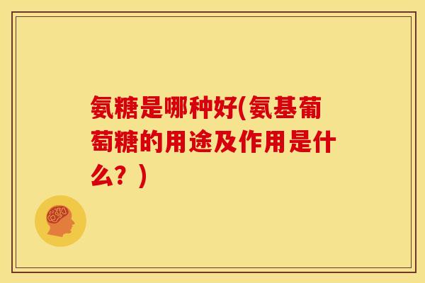 氨糖是哪种好(氨基葡萄糖的用途及作用是什么？)-第1张图片-关节骑士