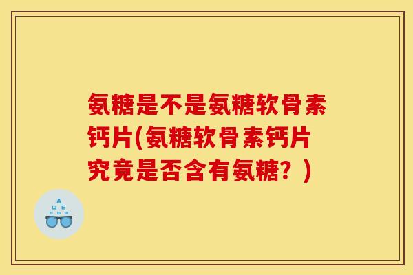 氨糖是不是氨糖软骨素钙片(氨糖软骨素钙片究竟是否含有氨糖？)