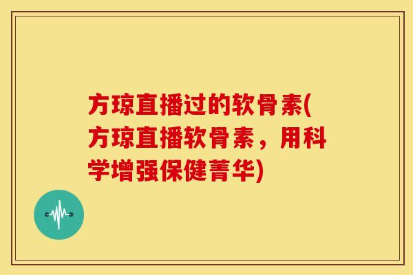 方琼直播过的软骨素(方琼直播软骨素，用科学增强保健菁华)