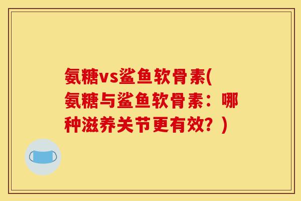 氨糖vs鲨鱼软骨素(氨糖与鲨鱼软骨素：哪种滋养关节更有效？)-第1张图片-关节骑士