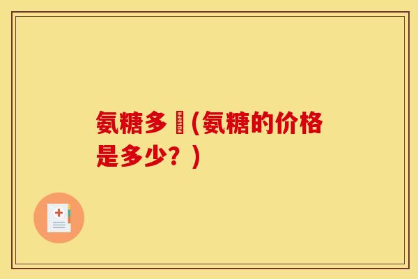 氨糖多錢(氨糖的价格是多少？)