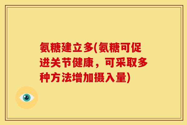 氨糖建立多(氨糖可促进关节健康,可采取多种方法增加摄入量)-第1张图片-关节骑士 氨糖建立多(氨糖可促进关节健康,可采取多种方法增加摄入量)-第1张图片-关节骑士