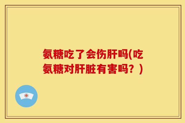 氨糖吃了会伤肝吗(吃氨糖对肝脏有害吗？)-第1张图片-关节骑士