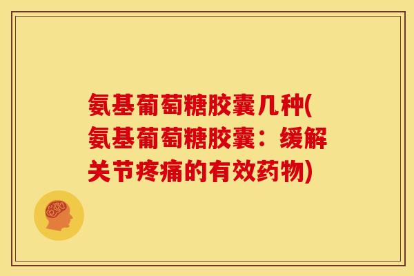 氨基葡萄糖胶囊几种(氨基葡萄糖胶囊:缓解关节疼痛的有效药物)-第1张图片-关节骑士 氨基葡萄糖胶囊几种(氨基葡萄糖胶囊:缓解关节疼痛的有效药物)-第1张图片-关节骑士
