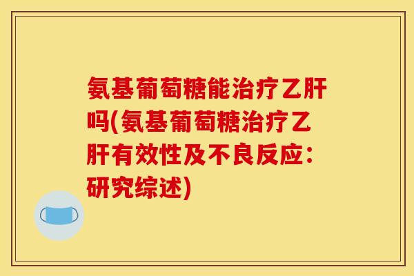 氨基葡萄糖能治疗乙肝吗(氨基葡萄糖治疗乙肝有效性及不良反应：研究综述)