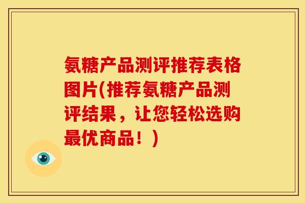 氨糖产品测评推荐表格图片(推荐氨糖产品测评结果，让您轻松选购最优商品！)