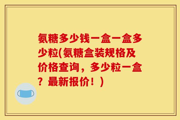 氨糖多少钱一盒一盒多少粒(氨糖盒装规格及价格查询,多少粒一盒?最新报价!)-第1张图片-关节骑士 氨糖多少钱一盒一盒多少粒(氨糖盒装规格及价格查询,多少粒一盒?最新报价!)-第1张图片-关节骑士