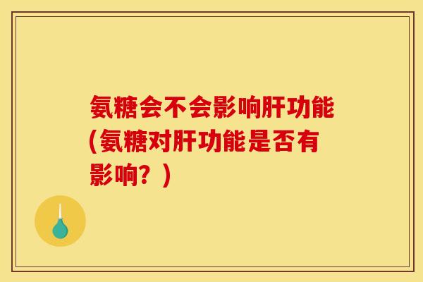 氨糖会不会影响肝功能(氨糖对肝功能是否有影响？)