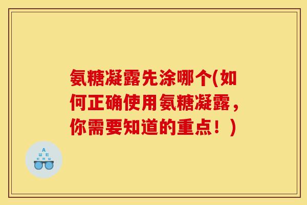 氨糖凝露先涂哪个(如何正确使用氨糖凝露，你需要知道的重点！)