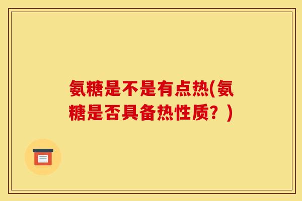 氨糖是不是有点热(氨糖是否具备热性质？)