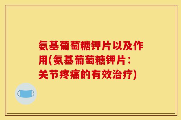 氨基葡萄糖钾片以及作用(氨基葡萄糖钾片：关节疼痛的有效治疗)