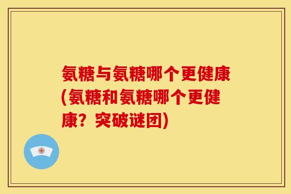 氨糖与氨糖哪个更健康(氨糖和氨糖哪个更健康？突破谜团)-第1张图片-关节骑士