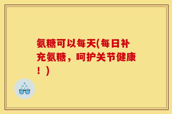 氨糖可以每天(每日补充氨糖，呵护关节健康！)