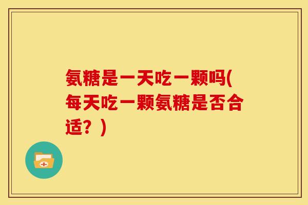 氨糖是一天吃一颗吗(每天吃一颗氨糖是否合适？)