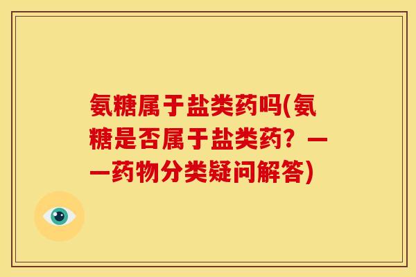 氨糖属于盐类药吗(氨糖是否属于盐类药？——药物分类疑问解答)
