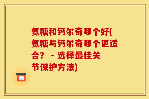 氨糖和钙尔奇哪个好(氨糖与钙尔奇哪个更适合? - 选择最佳关节保护方法)-第1张图片-关节骑士 氨糖和钙尔奇哪个好(氨糖与钙尔奇哪个更适合? - 选择最佳关节保护方法)-第1张图片-关节骑士