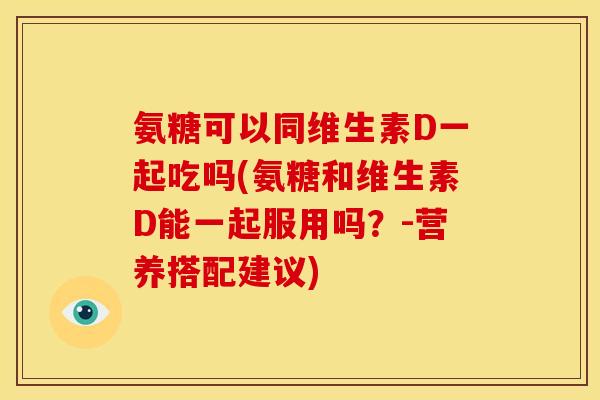 氨糖可以同维生素D一起吃吗(氨糖和维生素D能一起服用吗？-营养搭配建议)