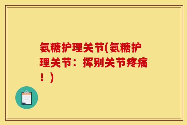 氨糖护理关节(氨糖护理关节：挥别关节疼痛！)