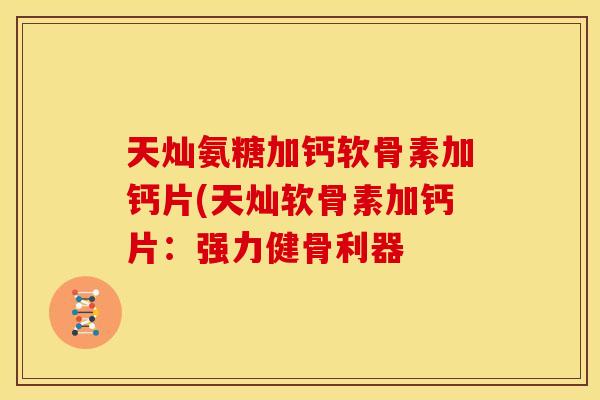 天灿氨糖加钙软骨素加钙片(天灿软骨素加钙片：强力健骨利器