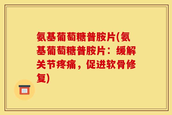 氨基葡萄糖普胺片(氨基葡萄糖普胺片：缓解关节疼痛，促进软骨修复)