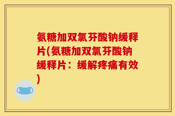 氨糖加双氯芬酸钠缓释片(氨糖加双氯芬酸钠缓释片：缓解疼痛有效)