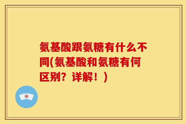 氨基酸跟氨糖有什么不同(氨基酸和氨糖有何区别？详解！)