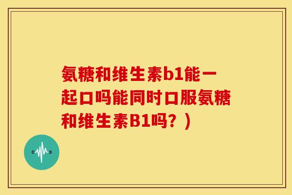 氨糖和维生素b1能一起口吗能同时口服氨糖和维生素B1吗？)