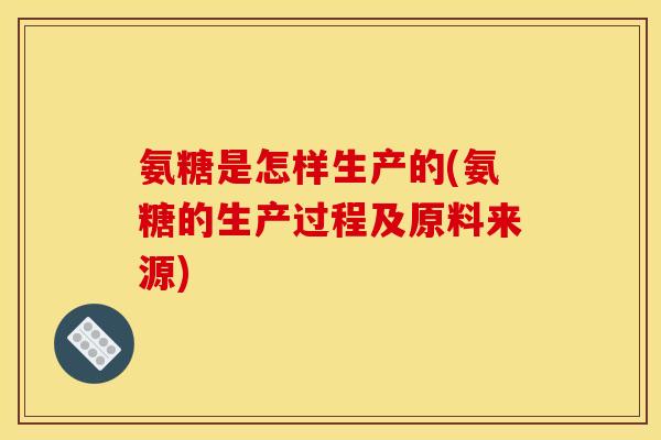 氨糖是怎样生产的(氨糖的生产过程及原料来源)