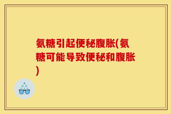 氨糖引起便秘腹胀(氨糖可能导致便秘和腹胀)