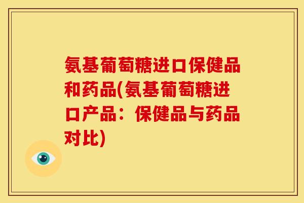 氨基葡萄糖进口保健品和药品(氨基葡萄糖进口产品：保健品与药品对比)