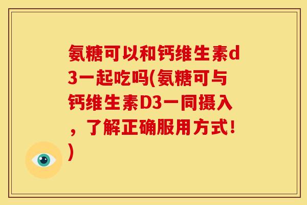 氨糖可以和钙维生素d3一起吃吗(氨糖可与钙维生素D3一同摄入，了解正确服用方式！)