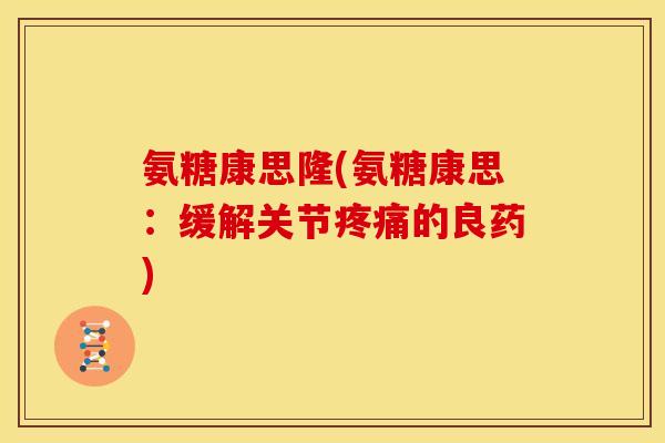 氨糖康思隆(氨糖康思：缓解关节疼痛的良药)