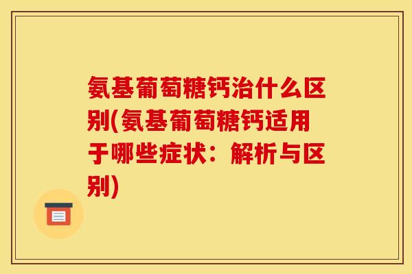 氨基葡萄糖钙治什么区别(氨基葡萄糖钙适用于哪些症状：解析与区别)