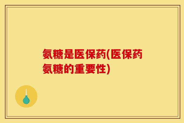氨糖是医保药(医保药氨糖的重要性)-第1张图片-关节骑士