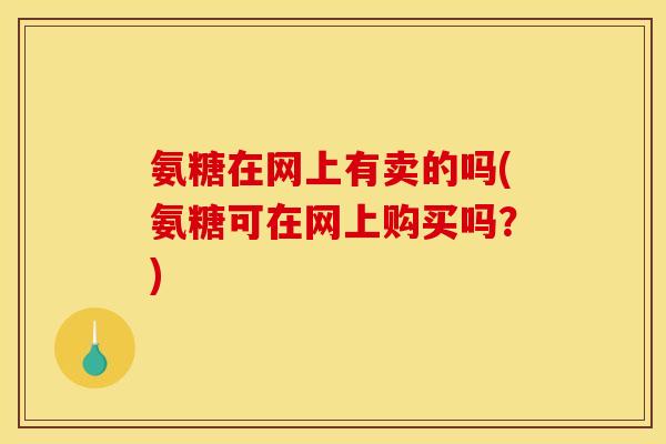 氨糖在网上有卖的吗(氨糖可在网上购买吗?)-第1张图片-关节骑士 氨糖在网上有卖的吗(氨糖可在网上购买吗?)-第1张图片-关节骑士