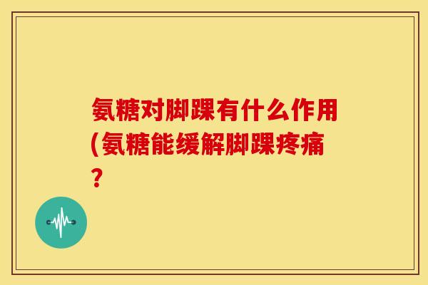 氨糖对脚踝有什么作用(氨糖能缓解脚踝疼痛？