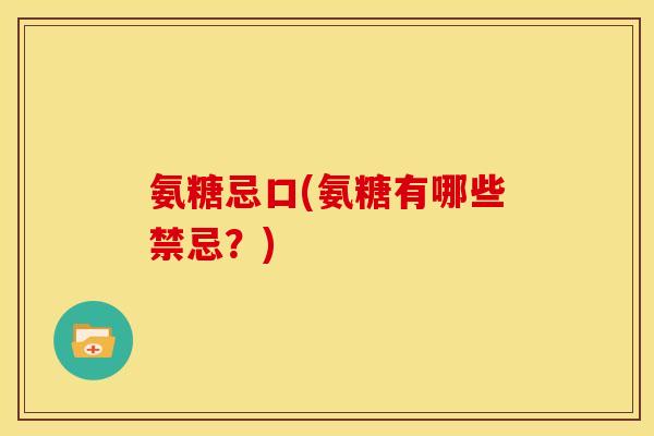 氨糖忌口(氨糖有哪些禁忌？)