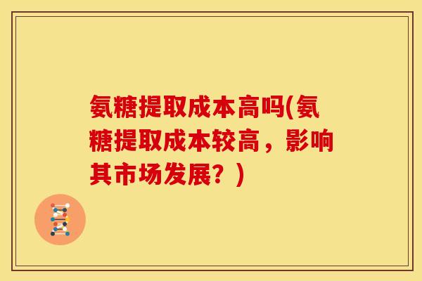 氨糖提取成本高吗(氨糖提取成本较高，影响其市场发展？)