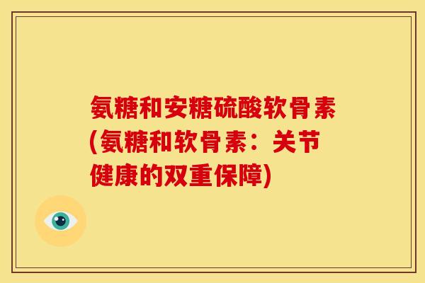 氨糖和安糖硫酸软骨素(氨糖和软骨素：关节健康的双重保障)