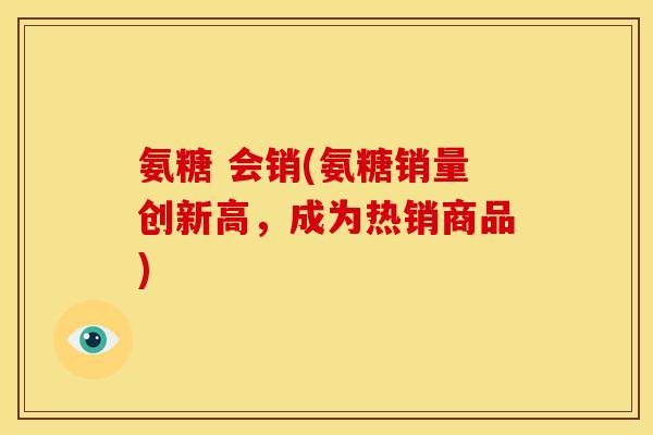 氨糖 会销(氨糖销量创新高，成为热销商品)