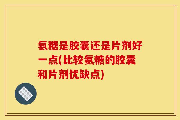 氨糖是胶囊还是片剂好一点(比较氨糖的胶囊和片剂优缺点)-第1张图片-关节骑士
