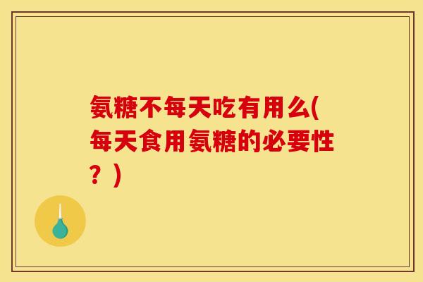 氨糖不每天吃有用么(每天食用氨糖的必要性？)