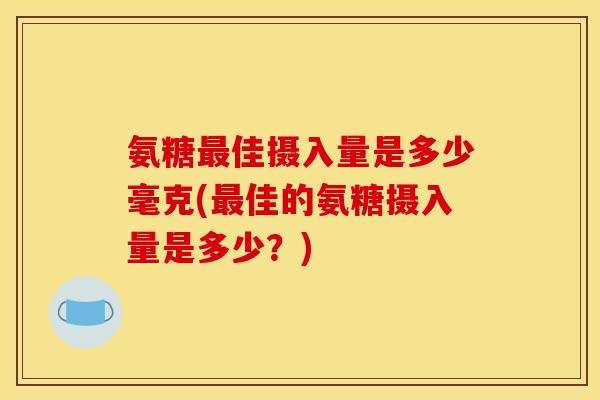 氨糖最佳摄入量是多少毫克(最佳的氨糖摄入量是多少？)