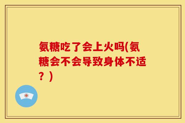 氨糖吃了会上火吗(氨糖会不会导致身体不适？)