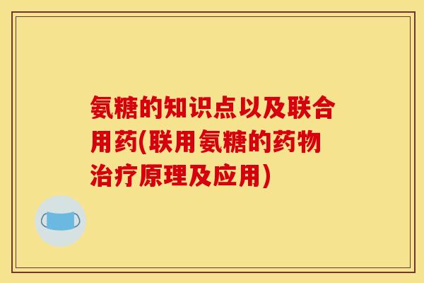 氨糖的知识点以及联合用药(联用氨糖的药物治疗原理及应用)
