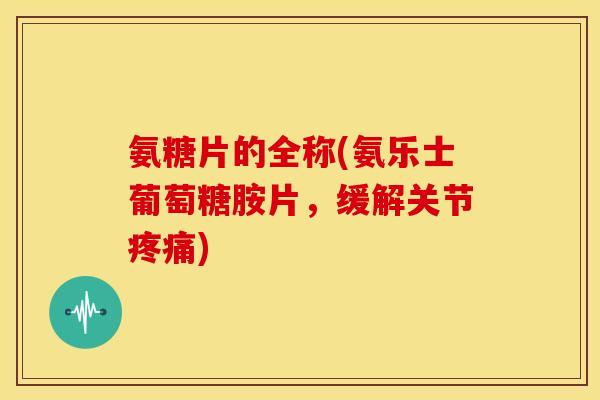 氨糖片的全称(氨乐士葡萄糖胺片，缓解关节疼痛)