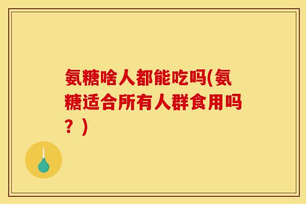 氨糖啥人都能吃吗(氨糖适合所有人群食用吗？)