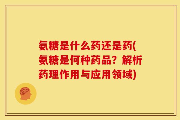 氨糖是什么药还是药(氨糖是何种药品？解析药理作用与应用领域)